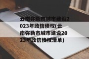 云南弥勒市城市建设2023年政信债权(云南弥勒市城市建设2023年政信债权清单)