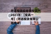 开达投资应收债权资产2023年-【安鑫一号】(开达投资有限公司电话)