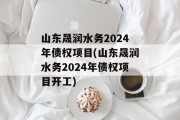 山东晟润水务2024年债权项目(山东晟润水务2024年债权项目开工)