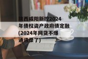 陕西咸阳新控2024年债权资产政府债定融(2024年网贷不爆通讯录了)