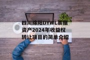 四川绵阳DYWL票据资产2024年收益权转让项目的简单介绍