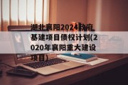 湖北襄阳2024政府基建项目债权计划(2020年襄阳重大建设项目)