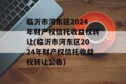 临沂市河东区2024年财产权信托收益权转让(临沂市河东区2024年财产权信托收益权转让公告)