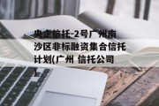 央企信托-2号广州南沙区非标融资集合信托计划(广州 信托公司)