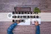 酉阳县酉州实业2024融资计划(酉阳实业集团招聘)