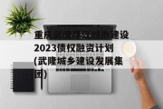 重庆武隆隆江城市建设2023债权融资计划(武隆城乡建设发展集团)