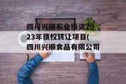四川兴顺农业投资2023年债权转让项目(四川兴顺食品有限公司)