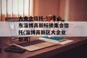 大央企信托-55号山东淄博高新标债集合信托(淄博高新区大企业新闻)