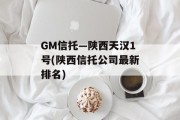 GM信托—陕西天汉1号(陕西信托公司最新排名)