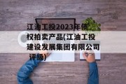 江油工投2023年债权拍卖产品(江油工投建设发展集团有限公司 评级)