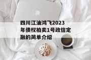 四川江油鸿飞2023年债权拍卖1号政信定融的简单介绍
