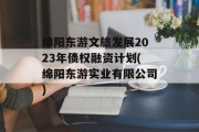 绵阳东游文旅发展2023年债权融资计划(绵阳东游实业有限公司)