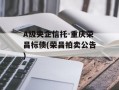 A级央企信托-重庆荣昌标债(荣昌拍卖公告)