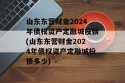 山东东营财金2024年债权资产定融城投债(山东东营财金2024年债权资产定融城投债多少)