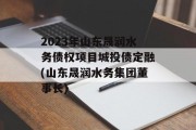 2023年山东晟润水务债权项目城投债定融(山东晟润水务集团董事长)