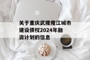 关于重庆武隆隆江城市建设债权2024年融资计划的信息
