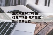 重庆鸿业2023年债权资产项目|政府债定融的简单介绍
