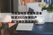 河南洛阳西苑国有资本投资2023年债权产品(涧西区西苑国投)