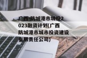 广西-防城港市城投2023融资计划(广西防城港市城市投资建设有限责任公司)