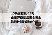 JG央企信托-18号山东济南章丘集合资金信托计划的简单介绍