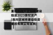 重庆市南川区城市建设投资2023债权资产(南川区城市建设投资集团有限公司官网)