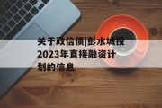 关于政信债|彭水城投2023年直接融资计划的信息
