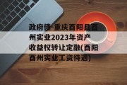 政府债-重庆酉阳县酉州实业2023年资产收益权转让定融(酉阳酉州实业工资待遇)