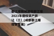 都江堰新城建投都江堰2023年债权资产转让（三）(成都都江堰投资发展)