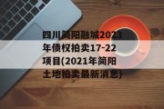 四川简阳融城2023年债权拍卖17-22项目(2021年简阳土地拍卖最新消息)