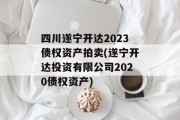 四川遂宁开达2023债权资产拍卖(遂宁开达投资有限公司2020债权资产)