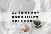 央企信托-南阳地级市非标政信（AA+平台融资）的简单介绍