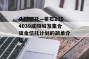 头部信托—星石2304039咸阳城发集合资金信托计划的简单介绍