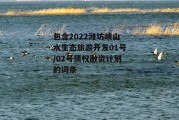 包含2022潍坊峡山水生态旅游开发01号/02号债权融资计划的词条