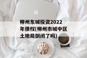 柳州东城投资2022年债权(柳州市城中区土地局倒闭了吗)