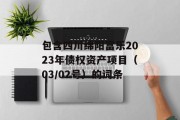 包含四川绵阳富乐2023年债权资产项目（03/02号）的词条