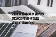 四川成都市灵泉新农投资2023年债权政信定融的简单介绍
