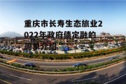 重庆市长寿生态旅业2022年政府债定融的简单介绍