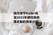 四川遂宁Kader投资2023年债权政府债定融的简单介绍