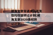 威海文登交通建设开发信托权益转让计划(威海文登2020债权转让计划)