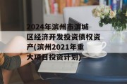 2024年滨州市滨城区经济开发投资债权资产(滨州2021年重大项目投资计划)