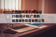 广西防城港市城投2023融资计划(广西防城港城市投资有限公司)