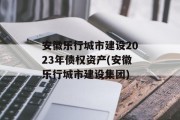 安徽乐行城市建设2023年债权资产(安徽乐行城市建设集团)