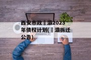 西安市政浐灞2023年债权计划(浐灞拆迁公告)