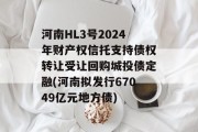 河南HL3号2024年财产权信托支持债权转让受让回购城投债定融(河南拟发行67049亿元地方债)