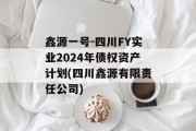 鑫源一号-四川FY实业2024年债权资产计划(四川鑫源有限责任公司)