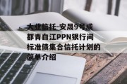 大业信托-安晟9号成都青白江PPN银行间标准债集合信托计划的简单介绍