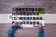 三门峡市湖滨国资资产2024年收益权项目(三门峡市湖滨国资资产2024年收益权项目招标)