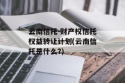 云南信托-财产权信托权益转让计划(云南信托是什么?)