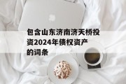 包含山东济南济天桥投资2024年债权资产的词条