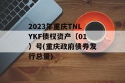 2023年重庆TNLYKF债权资产（01）号(重庆政府债券发行总量)